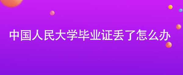 中国人民大学毕业证丢了怎么办「已有5086人解决问题」